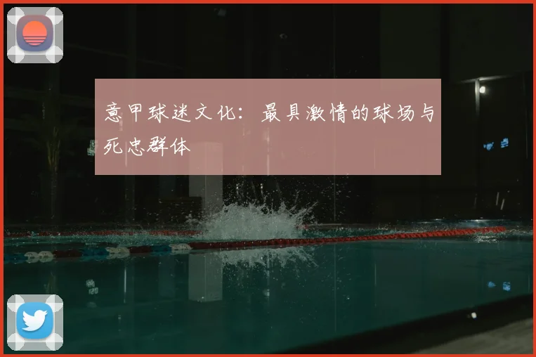 意甲球迷文化:最具激情的球场与死忠群体