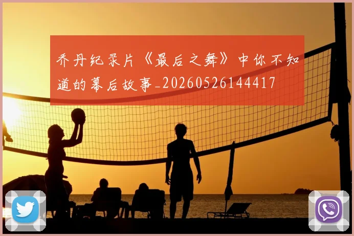 乔丹纪录片《最后之舞》中你不知道的幕后故事_20260526144417