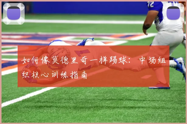 如何像莫德里奇一样踢球：中场组织核心训练指南