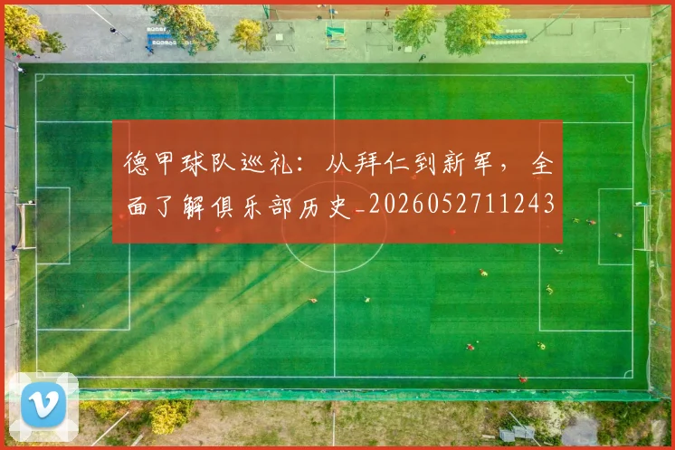 德甲球队巡礼：从拜仁到新军，全面了解俱乐部历史_20260527112437