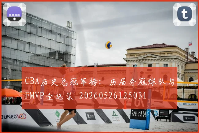 CBA历史总冠军榜：历届夺冠球队与FMVP全记录_20260526125031
