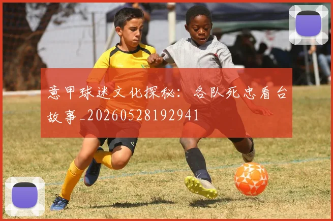 意甲球迷文化探秘:各队死忠看台故事_20260528192941