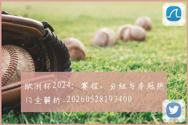 欧洲杯2024:赛程、分组与夺冠热门全解析_20260528193400