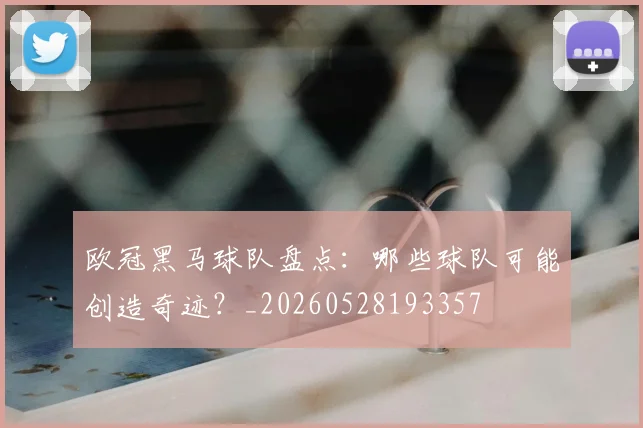 欧冠黑马球队盘点:哪些球队可能创造奇迹?_20260528193357