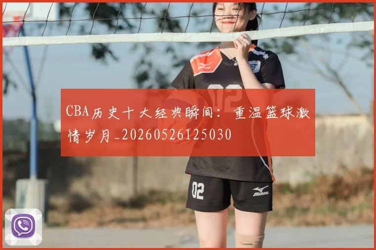 CBA历史十大经典瞬间:重温篮球激情岁月_20260526125030