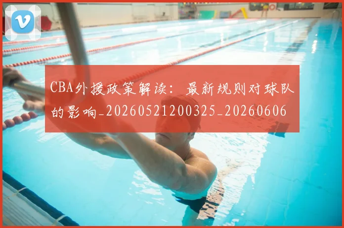 CBA外援政策解读：最新规则对球队的影响_20260521200325_20260606165213