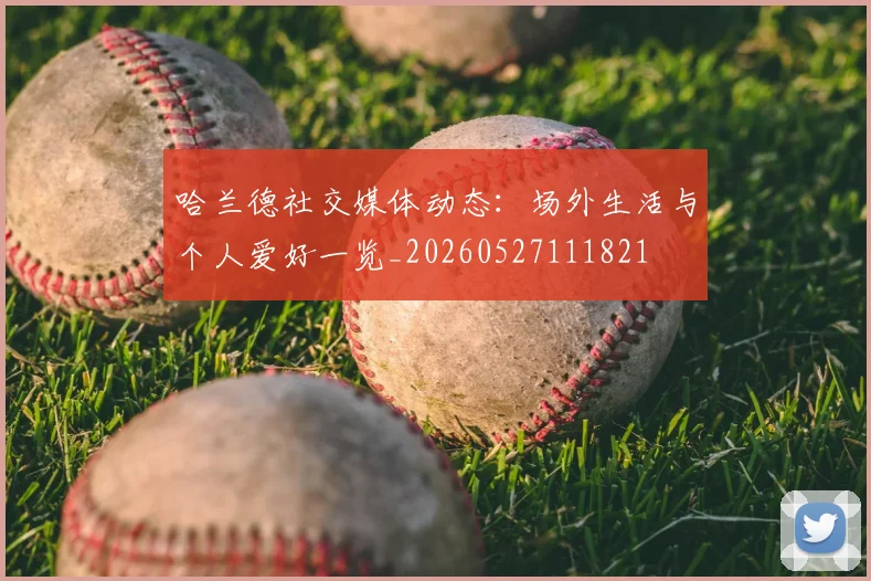 哈兰德社交媒体动态:场外生活与个人爱好一览_20260527111821