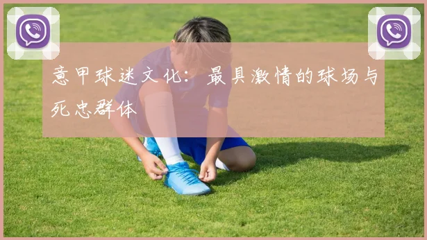意甲球迷文化:最具激情的球场与死忠群体