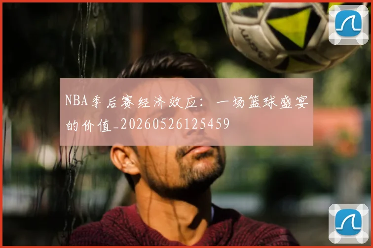 NBA季后赛经济效应:一场篮球盛宴的价值_20260526125459