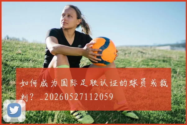 如何成为国际足联认证的球员或裁判?_20260527112059