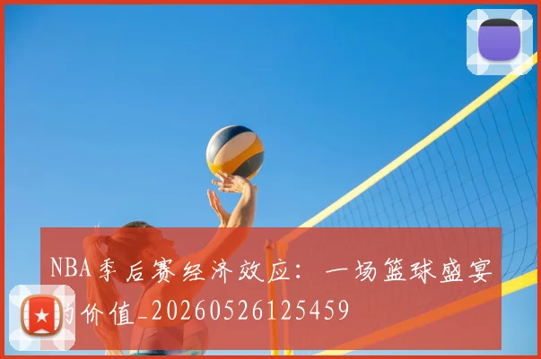 NBA季后赛经济效应:一场篮球盛宴的价值_20260526125459
