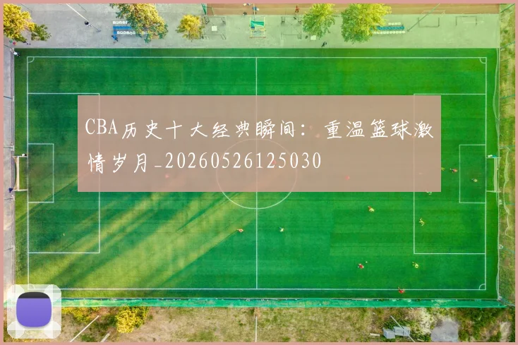 CBA历史十大经典瞬间:重温篮球激情岁月_20260526125030