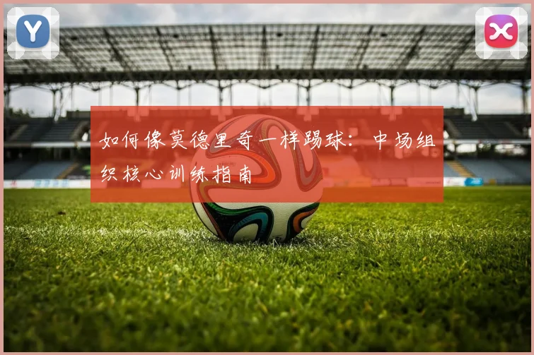 如何像莫德里奇一样踢球：中场组织核心训练指南