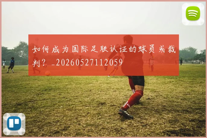 如何成为国际足联认证的球员或裁判?_20260527112059