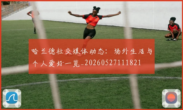 哈兰德社交媒体动态:场外生活与个人爱好一览_20260527111821