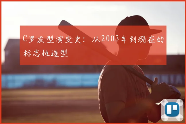 C罗发型演变史:从2003年到现在的标志性造型