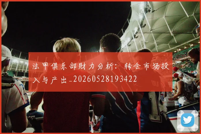法甲俱乐部财力分析:转会市场投入与产出_20260528193422