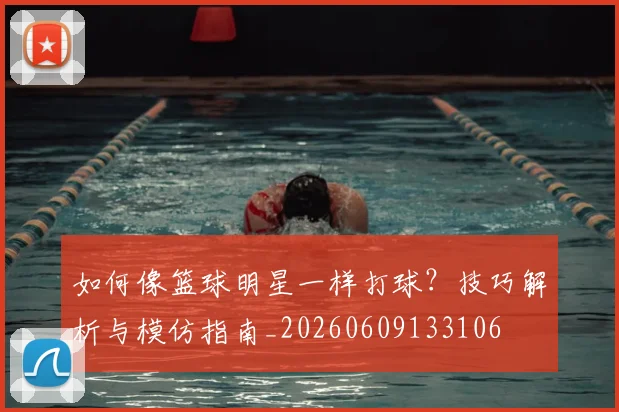 如何像篮球明星一样打球？技巧解析与模仿指南_20260609133106